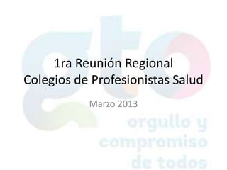 1ra Reunión Regional
Colegios de Profesionistas Salud
           Marzo 2013
 
