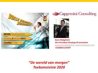 Koen Klokgieters
              Vice President Strategy & Innovation
              www.koenklokgieters-english.blogspot.com
              +31(0)651123259




“De wereld van morgen”
  Toekomstvisie 2020
 