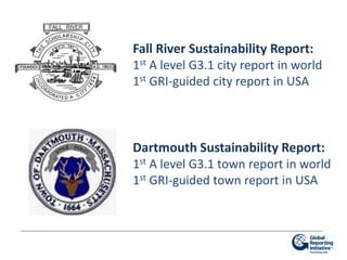 Fall River Sustainability Report:
1st A level G3.1 city report in world
1st GRI-guided city report in USA



Dartmouth Sustainability Report:
1st A level G3.1 town report in world
1st GRI-guided town report in USA
 