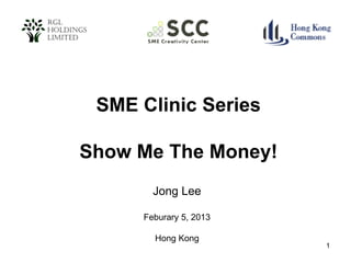 SME Clinic Series

Show Me The Money!
Jong Lee
Feburary 5, 2013
Hong Kong
1

 