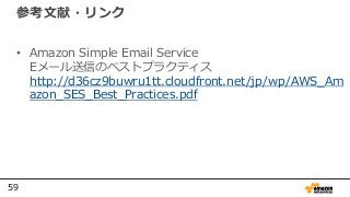 59
参考文献・リンク
• Amazon Simple Email Service
Eメール送信のベストプラクティス
http://d36cz9buwru1tt.cloudfront.net/jp/wp/AWS_Am
azon_SES_Best_Practices.pdf
 