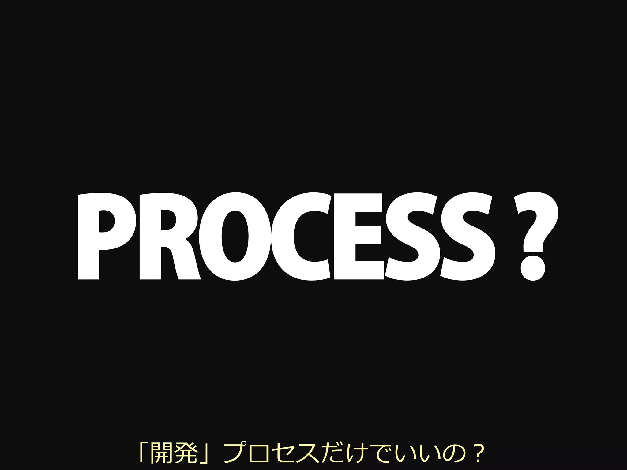 PROCESS ?
「開発」プロセスだけでいいの？
 
