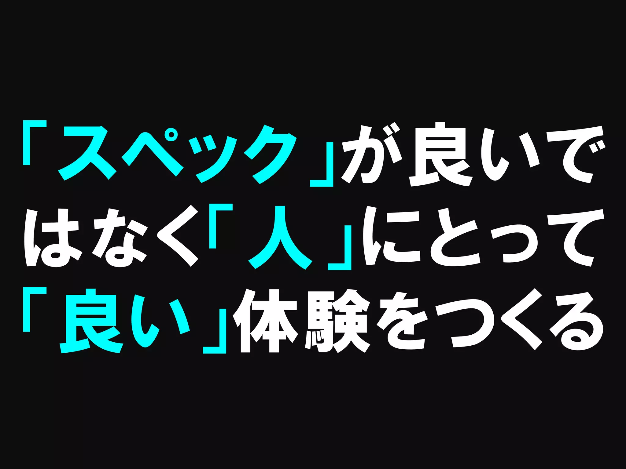 「スペック」が良いで
はなく「人」にとって
「良い」体験をつくる
 