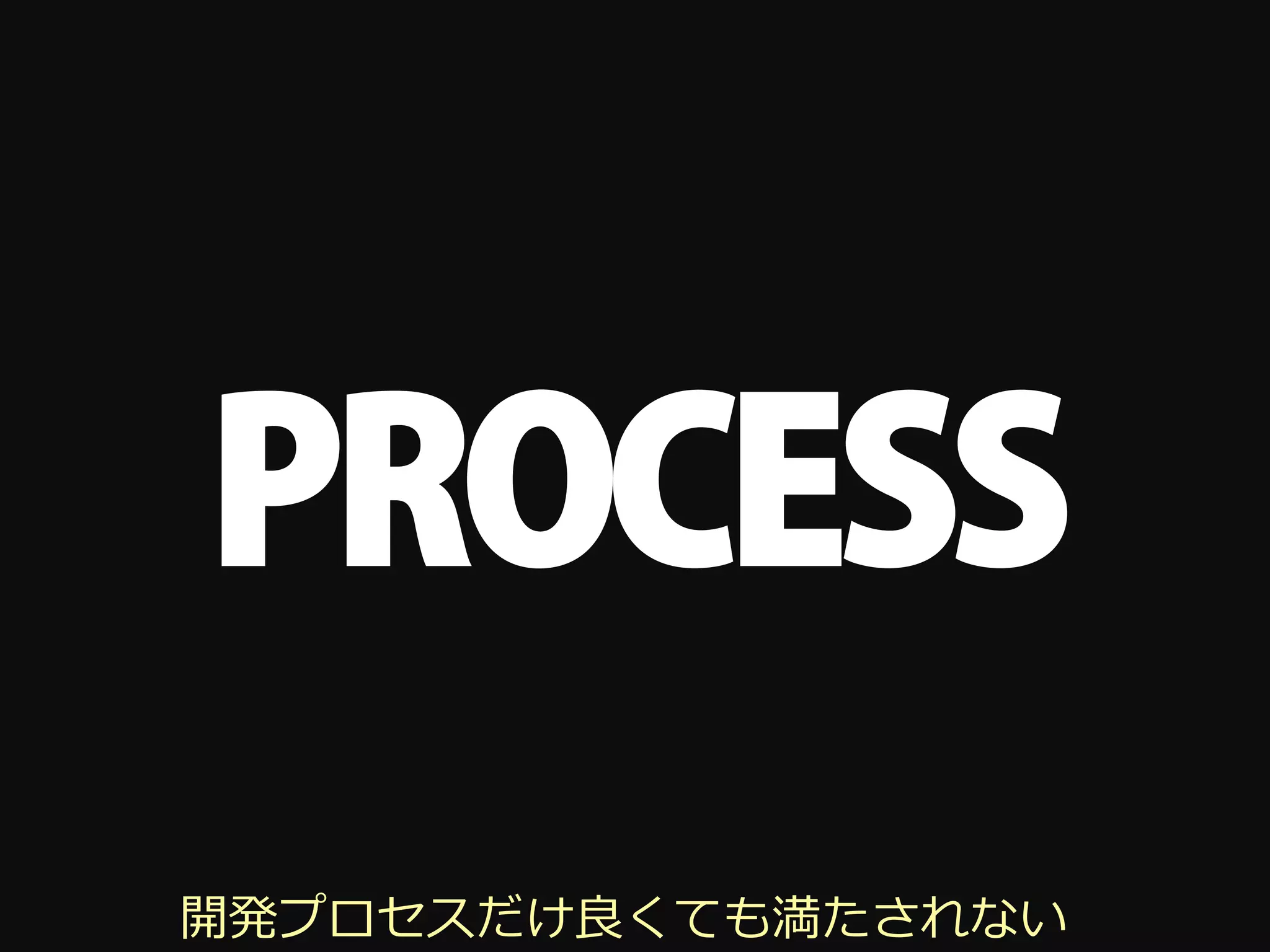 PROCESS
開発プロセスだけ良くても満たされない
 