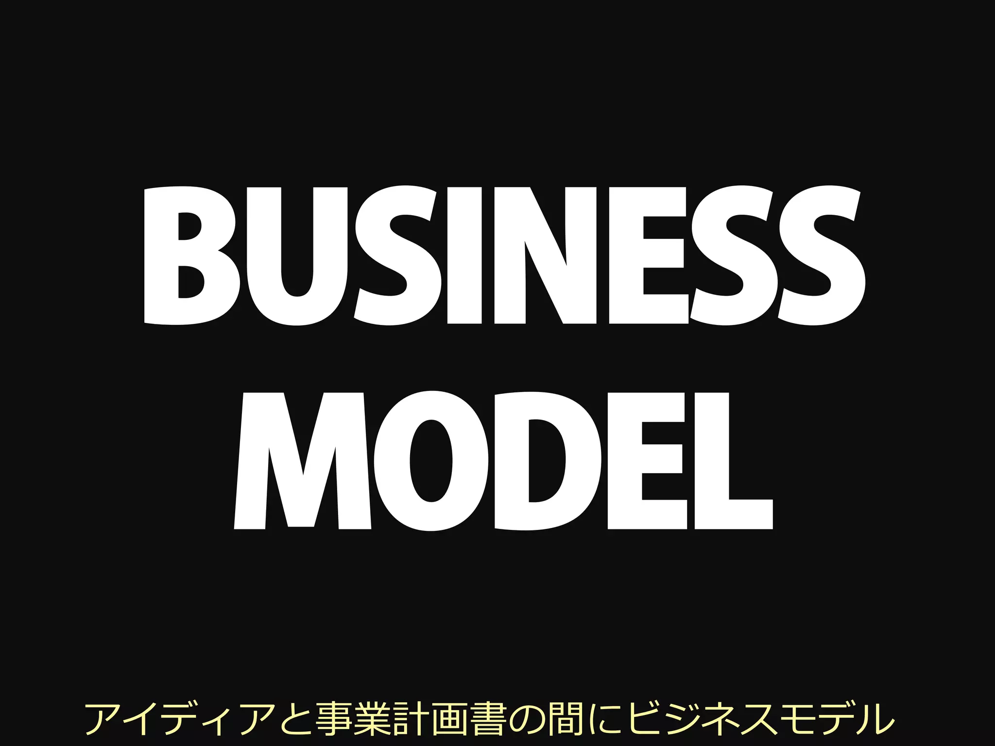 BUSINESS
  MODEL
アイディアと事業計画書の間にビジネスモデル
 