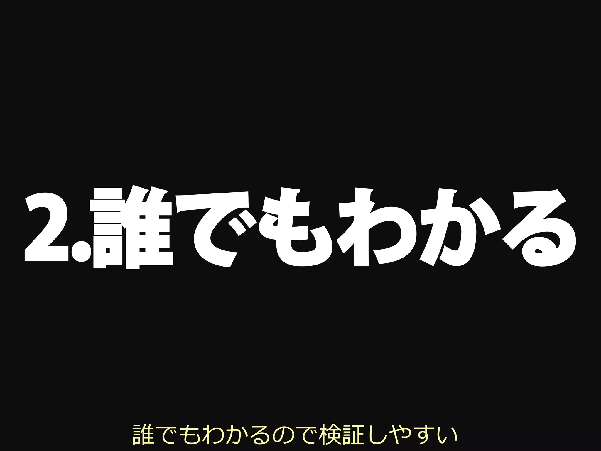 2.誰でもわかる

 誰でもわかるので検証しやすい
 