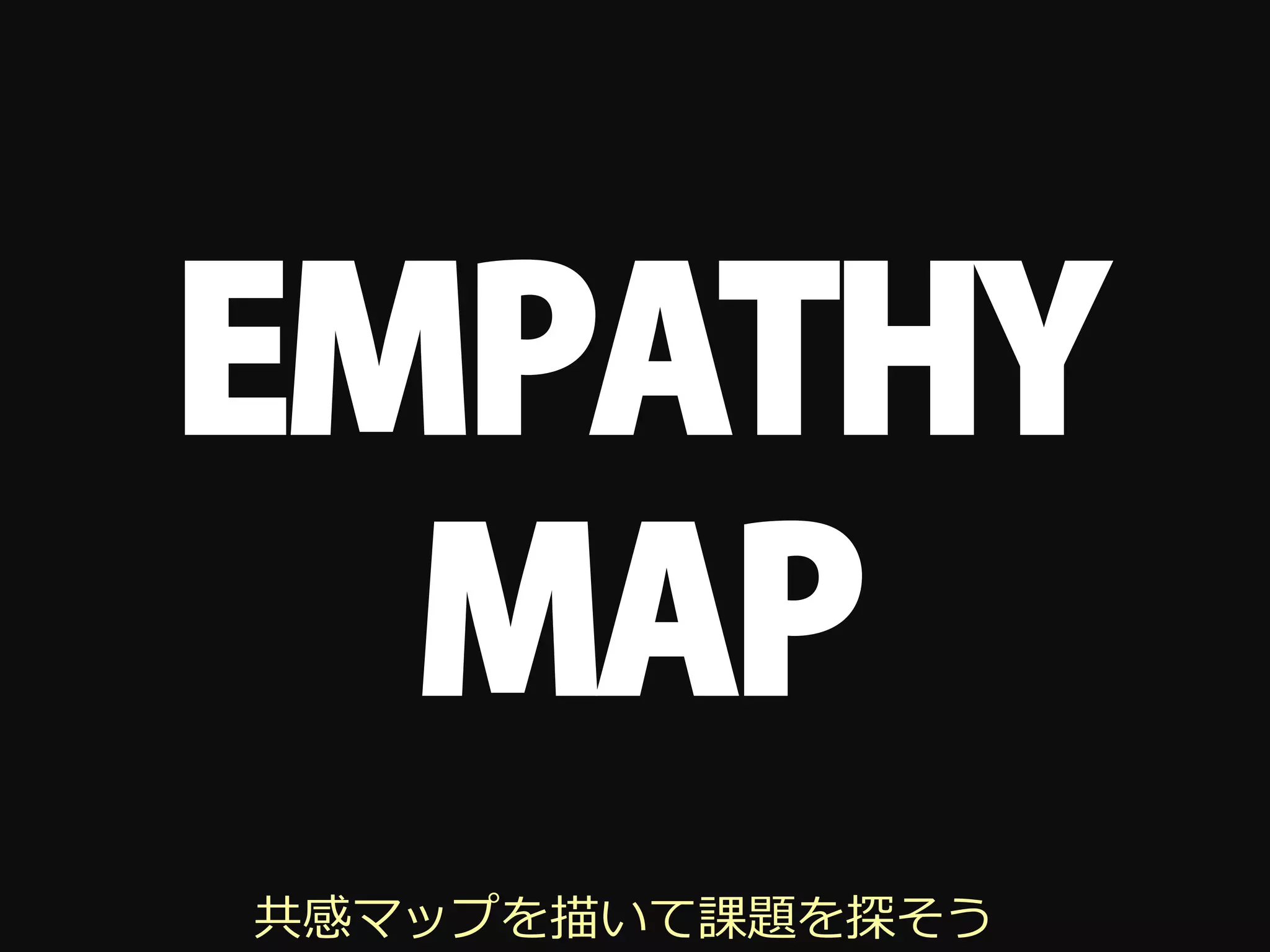 EMPATHY
  MAP
共感マップを描いて課題を探そう
 