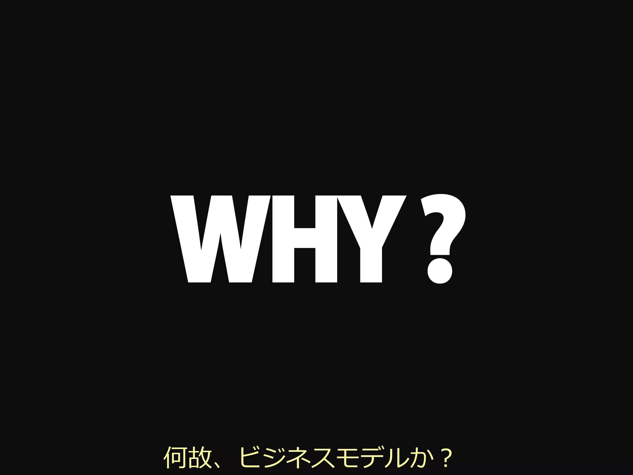 WHY ?
何故、ビジネスモデルか？
 
