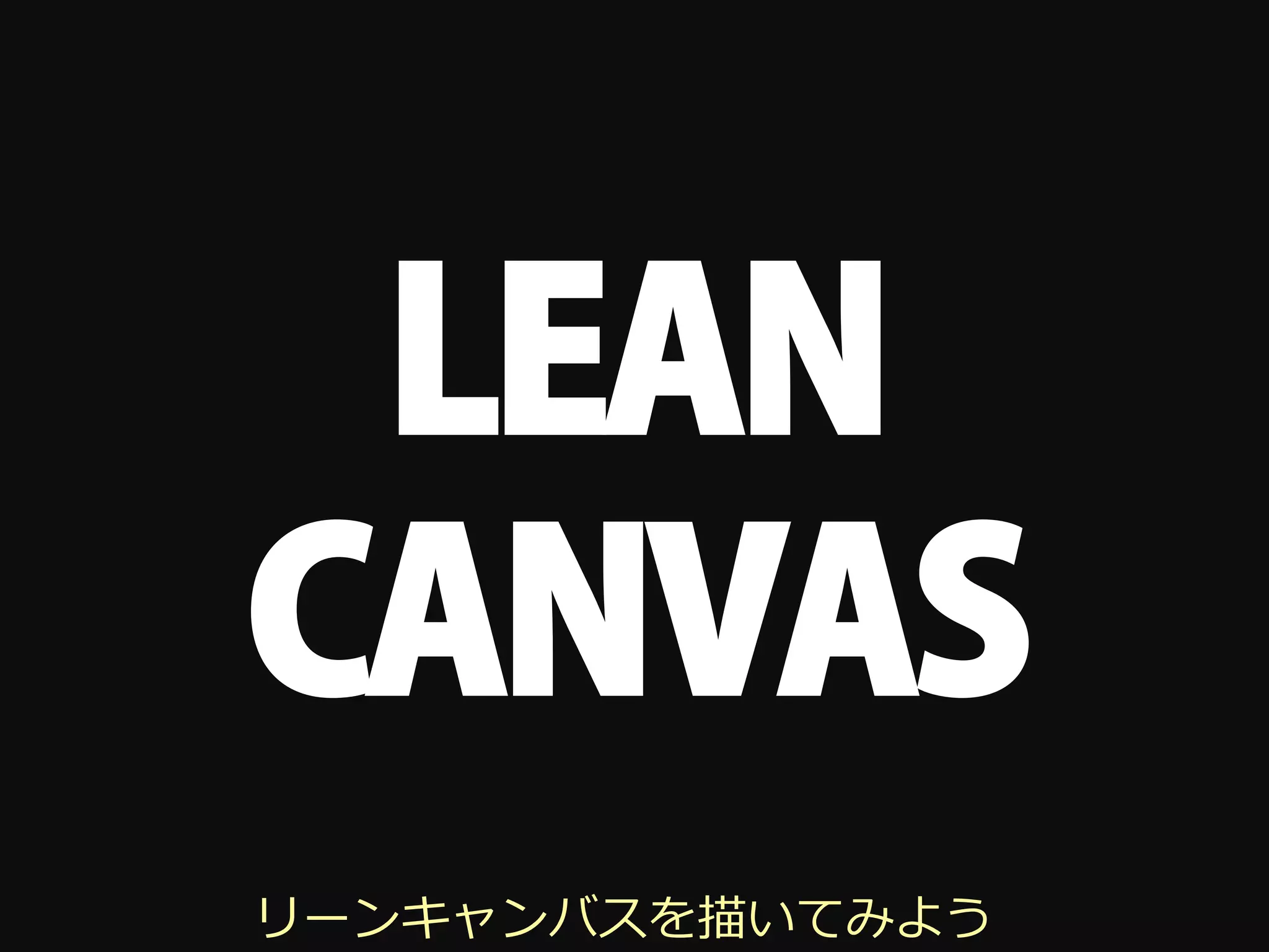 LEAN
CANVAS
リーンキャンバスを描いてみよう
 