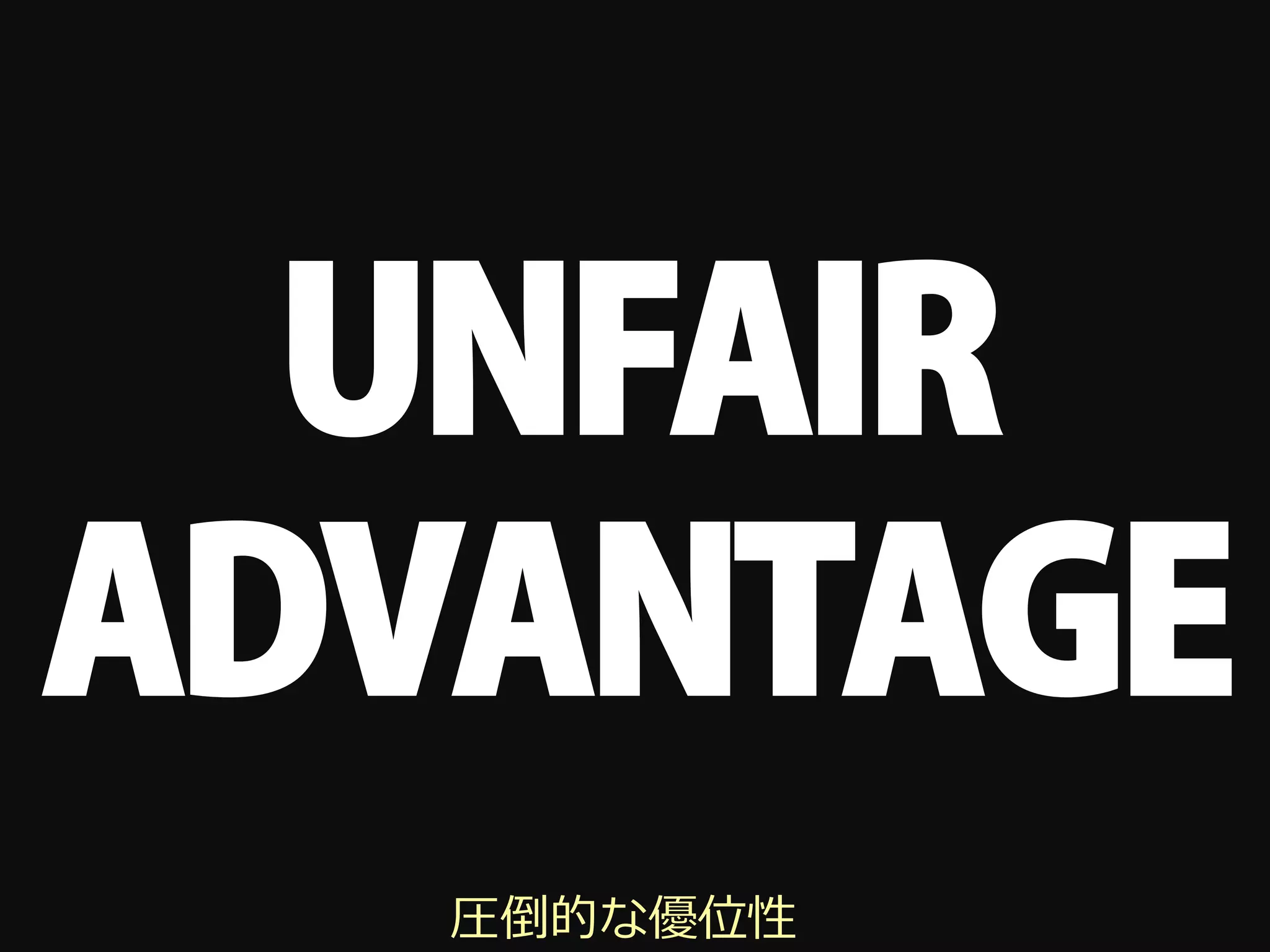 UNFAIR
ADVANTAGE
   圧倒的な優位性
 
