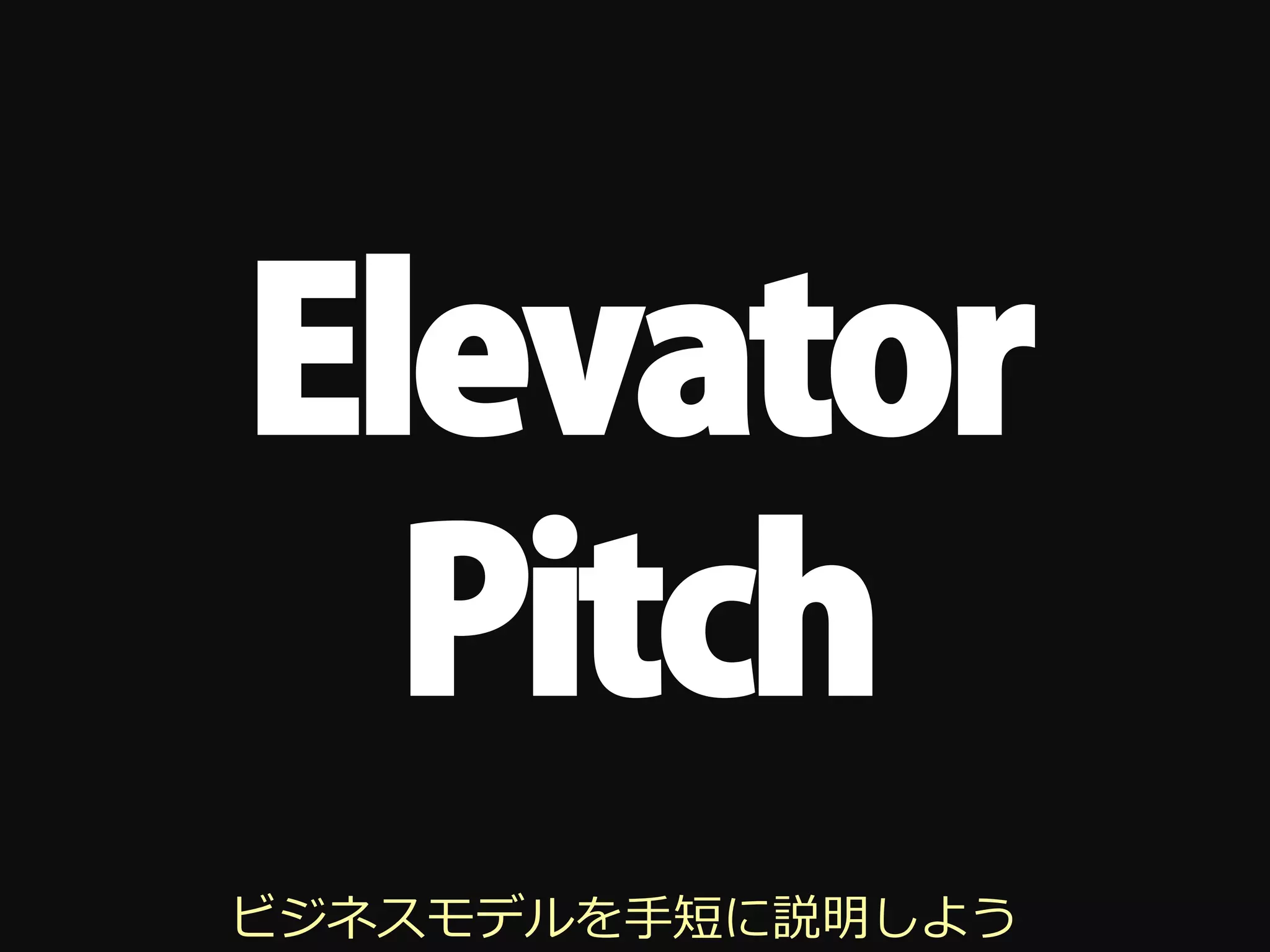 Elevator
  Pitch
ビジネスモデルを⼿手短に説明しよう
 