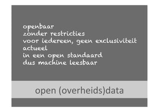 openbaar
zonder restricties
voor iedereen, geen exclusiviteit
actueel
in een open standaard
dus machine leesbaar



   open	
  (overheids)data	
  
 