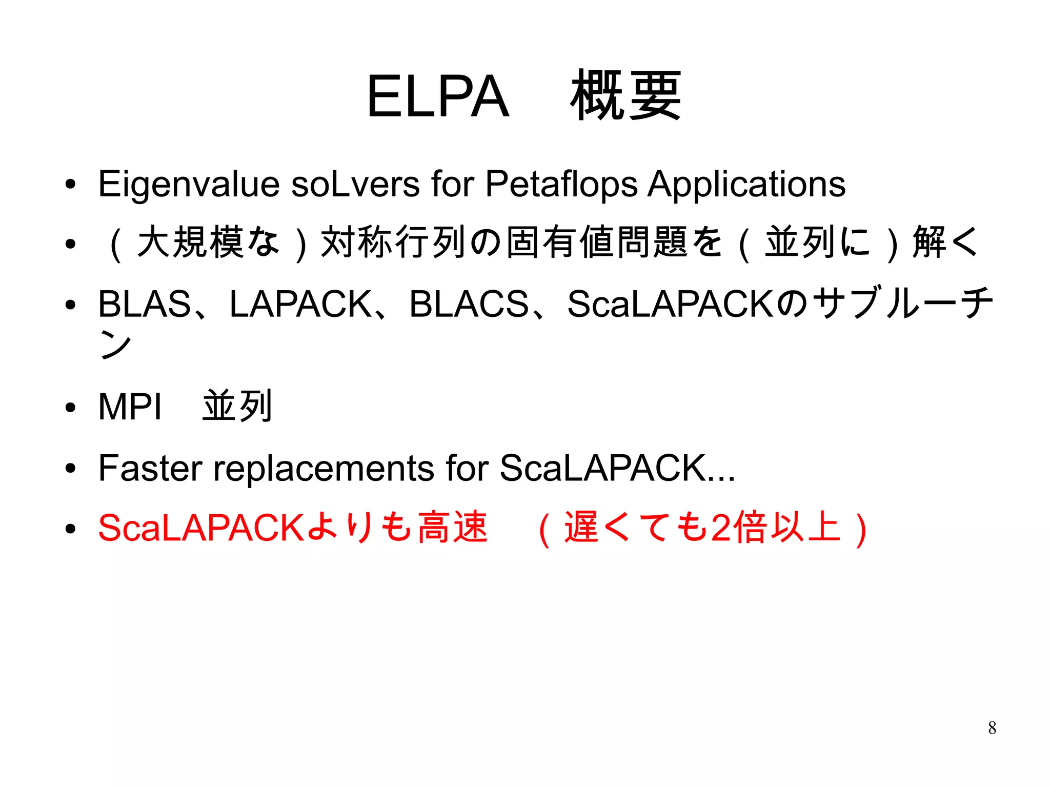 ELPA　概要
●   Eigenvalue soLvers for Petaflops Applications
●   （大規模な）対称行列の固有値問題を（並列に）解く
●   BLAS、LAPACK、BLACS、ScaLAPACKのサブルーチ
    ン
●   MPI　並列
●   Faster replacements for ScaLAPACK...
●   ScaLAPACKよりも高速　（遅くても2倍以上）




                                                    8
 