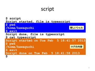 script
$ script
Script started, file is typescript
$ pwd
/home/kawaguchi                   新しいシェル
$ exit
Script done, file...