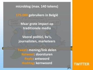 microblog (max. 140 tekens)

175.000 gebruikers in België

   Maar grote impact op
    traditionele media

   Vooral politici, bv’s,
 journalisten, marketeers

 Tweet: mening/link delen
   Retweet: doorsturen
     Reply: antwoord
   Hashtag: kernwoord          TWITTER
 