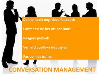 Delete nooit negatieve feedback

   Luister en zie het als een kans

   Reageer publiek

   Vermijd publieke discussies

   Pas op met trollen


CONVERSATION MANAGEMENT
 