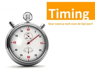 Timing
Daar neem je toch even de tijd voor?
 
