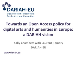 Towards an Open Access policy for
digital arts and humanities in Europe:
            a DARIAH vision
       Sally Chambers with Laurent Romary
                  DARIAH-EU
www.dariah.eu
 