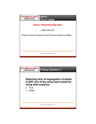 Demo
Pivot Tables
Demo: Presenting Big Data
Learn How to:
Present Travel & Expense Fraud findings using Pivot Tables

Copyright © 2013 FraudResourceNet™ LLC

Polling Question 3

Detecting lack of segregation of duties
is NOT one of the areas best suited for
using data analytics
a. True
b. False

Copyright © 2013 FraudResourceNet™ LLC

 