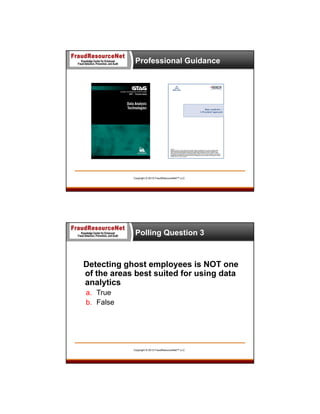 Professional Guidance

Copyright © 2013 FraudResourceNet™ LLC

Polling Question 3

Detecting ghost employees is NOT one
of the areas best suited for using data
analytics
a. True
b. False

Copyright © 2013 FraudResourceNet™ LLC

 