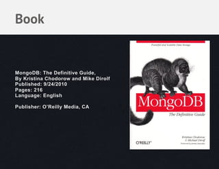 Book


MongoDB: The Definitive Guide,
By Kristina Chodorow and Mike Dirolf
Published: 9/24/2010
Pages: 216
Language: English

Publisher: O’Reilly Media, CA
 