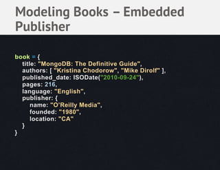 Modeling Books – Embedded
Publisher

book = {
  title: "MongoDB: The Definitive Guide",
  authors: [ "Kristina Chodorow", "Mike Dirolf" ],
  published_date: ISODate("2010-09-24"),
  pages: 216,
  language: "English",
  publisher: {
      name: "O’Reilly Media",
      founded: "1980",
      location: "CA"
  }
}
 