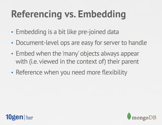 Referencing vs. Embedding
•  Embedding is a bit like pre-joined data
•  Document-level ops are easy for server to handle
•  Embed when the 'many' objects always appear
 with (i.e. viewed in the context of) their parent
•  Reference when you need more ﬂexibility
 