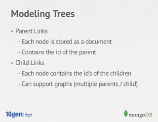 Modeling Trees
•  Parent Links
   - Each node is stored as a document
   - Contains the id of the parent
•  Child Links
   - Each node contains the id’s of the children
   - Can support graphs (multiple parents / child)
 