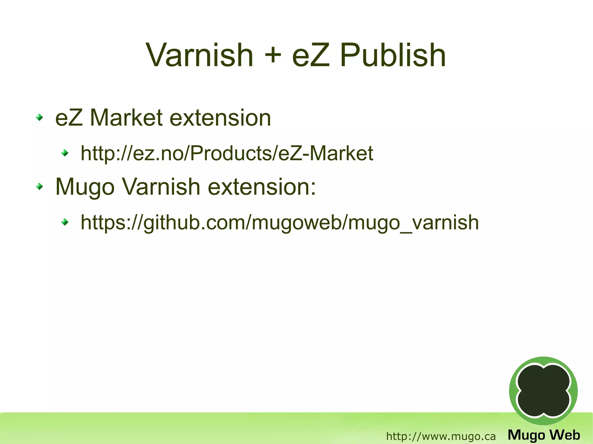 Varnish + eZ Publish
eZ Market extension
  http://ez.no/Products/eZ-Market
Mugo Varnish extension:
  https://github.com/mugoweb/mugo_varnish




                                    http://www.mugo.ca
 