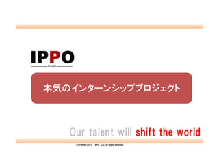 本気のインターンシッププロジェクト



   Our talent will shift the world
    COPYRIGHT2013   IPPO., LLC. All Rights Reserved.
 