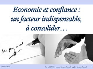 Economie et confiance :
                 un facteur indispensable,
                      à consolider…



7 février 2013               Pierre GERARD - www.artdelaconfiance.fr - pg@artdelaconfiance.fr   1
 