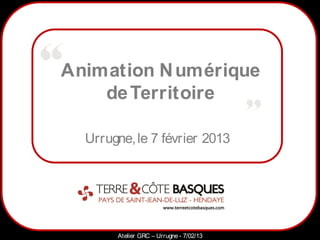 Animation N umérique
    de Territoire

  Urrugne, le 7 février 2013




      1
          Atelier GRC – Urrugne - 7/02/13
 