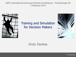 IQPC International Armoured Vehicles Conference – Farnborough UK
                         7 February 2013




               Training and Simulation
                 for Decision Makers




                      Andy Fawkes
 