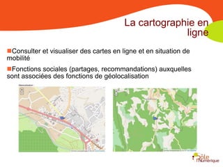 La cartographie en
                                                     ligne
Consulter et visualiser des cartes en ligne et en situation de
mobilité
Fonctions sociales (partages, recommandations) auxquelles
sont associées des fonctions de géolocalisation
 