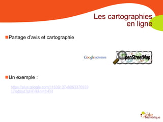 Les cartographies
                                                          en ligne
Partage d’avis et cartographie




Un exemple :
  https://plus.google.com/1163913748063376939
  17/about?gl=FR&hl=fr-FR
 