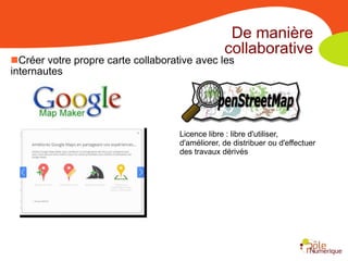 De manière
                                                 collaborative
Créer votre propre carte collaborative avec les
internautes




                                    Licence libre : libre d'utiliser,
                                    d'améliorer, de distribuer ou d'effectuer
                                    des travaux dérivés
 