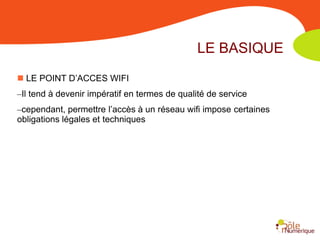 LE BASIQUE
 LE POINT D’ACCES WIFI
–Il tend à devenir impératif en termes de qualité de service
–cependant, permettre l’accès à un réseau wifi impose certaines
obligations légales et techniques
 
