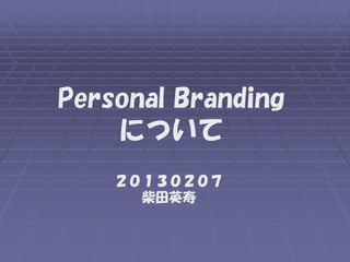 Personal Branding
    について
    ２０１３０２０７
      柴田英寿
 