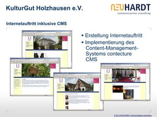 KulturGut Holzhausen e.V.

Internetauftritt inklusive CMS

                                 Erstellung Internetauftritt
                                 Implementierung des
                                 Content-Management-
                                 Systems contecture
                                 CMS




                                              © 2013 NEUHARDT communications consulting
 