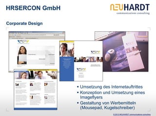 HRSERCON GmbH

Corporate Design




                   Umsetzung des Internetauftrittes
                   Konzeption und Umsetzung eines
                   Imageflyers
                   Gestaltung von Werbemitteln
                   (Mousepad, Kugelschreiber)
                                   © 2013 NEUHARDT communications consulting
 