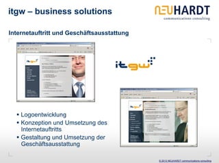 itgw – business solutions

Internetauftritt und Geschäftsausstattung




    Logoentwicklung
    Konzeption und Umsetzung des
    Internetauftritts
    Gestaltung und Umsetzung der
    Geschäftsausstattung

                                            © 2013 NEUHARDT communications consulting
 