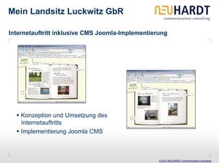 Mein Landsitz Luckwitz GbR

Internetauftritt inklusive CMS Joomla-Implementierung




    Konzeption und Umsetzung des
    Internetauftritts
    Implementierung Joomla CMS



                                                  © 2013 NEUHARDT communications consulting
 
