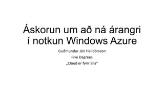 Áskorun um að ná árangri
 í notkun Windows Azure
       Guðmundur Jón Halldórsson
             Five Degrees
          „Cloud er fyrir alla“
 
