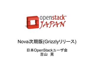 Nova次期版(Grizzlyリリース)
  日本OpenStackユーザ会
      吉山　晃
 