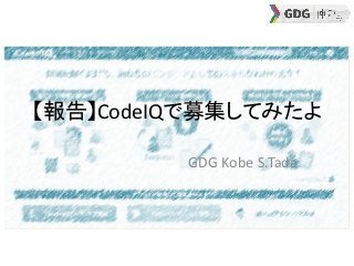 【報告】CodeIQで募集してみたよ
GDG Kobe S.Tada
 