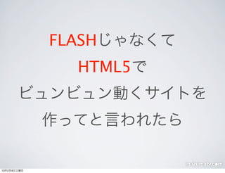 FLASHじゃなくて
               HTML5で
       ビュンビュン動くサイトを
             作ってと言われたら

13年2月9日土曜日
 