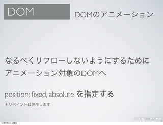 DOM               DOMのアニメーション




  なるべくリフローしないようにするために
  アニメーション対象のDOMへ

  position: ﬁxed, absolute を指定する
  ＊リペイントは発生します
...