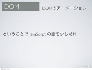 DOM         DOMのアニメーション




  ということで JavaScript の話を少しだけ




13年2月9日土曜日
 