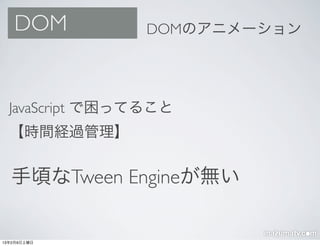 DOM           DOMのアニメーション




  JavaScript で困ってること
  【時間経過管理】


  手頃なTween Engineが無い


13年2月9日土曜日
 