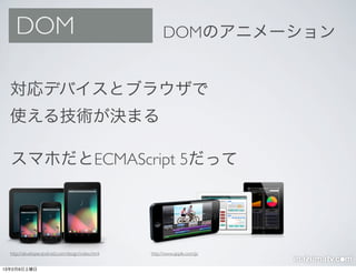 DOM                                                DOMのアニメーション


  対応デバイスとブラウザで
  使える技術が決まる

  スマホだとECMAScript 5だって




  ...